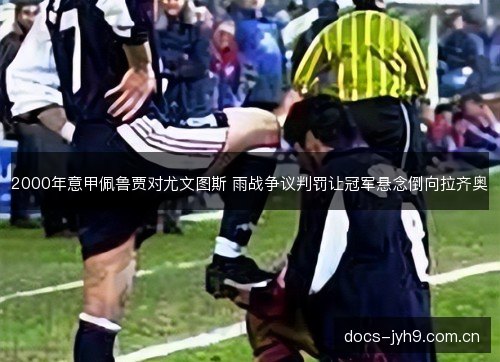 2000年意甲佩鲁贾对尤文图斯 雨战争议判罚让冠军悬念倒向拉齐奥 2000年意甲佩鲁贾对尤文图斯 雨战争议判罚让冠军悬念倒向拉齐奥
