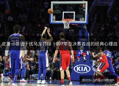 皮蓬一句话干扰马龙罚球 1997年总决赛首战的经典心理战